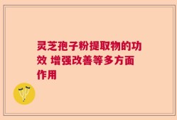 灵芝孢子粉提取物的功效 增强改善等多方面作用