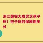 浙江磐安大成灵芝孢子粉？孢子粉的保质期多长