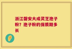 浙江磐安大成灵芝孢子粉？孢子粉的保质期多长