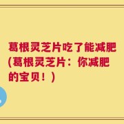葛根灵芝片吃了能减肥(葛根灵芝片：你减肥的宝贝！)