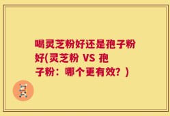 喝灵芝粉好还是孢子粉好(灵芝粉 VS 孢子粉：哪个更有效？)