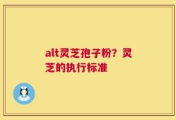 alt灵芝孢子粉？灵芝的执行标准