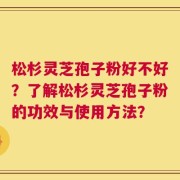 松杉灵芝孢子粉好不好？了解松杉灵芝孢子粉的功效与使用方法？