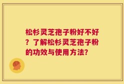 松杉灵芝孢子粉好不好？了解松杉灵芝孢子粉的功效与使用方法？