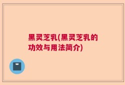 黑灵芝乳(黑灵芝乳的功效与用法简介)