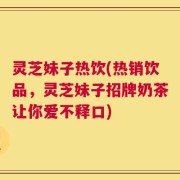 灵芝妹子热饮(热销饮品，灵芝妹子招牌奶茶让你爱不释口)