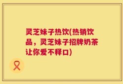 灵芝妹子热饮(热销饮品，灵芝妹子招牌奶茶让你爱不释口)