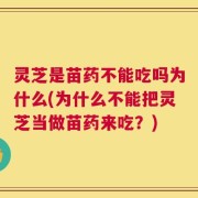 灵芝是苗药不能吃吗为什么(为什么不能把灵芝当做苗药来吃？)