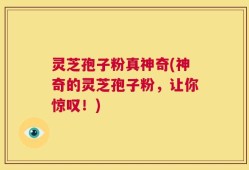 灵芝孢子粉真神奇(神奇的灵芝孢子粉，让你惊叹！)
