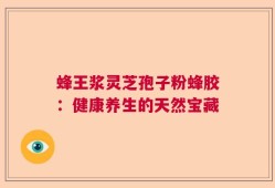 蜂王浆灵芝孢子粉蜂胶：健康养生的天然宝藏