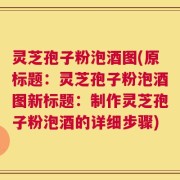 灵芝孢子粉泡酒图(原标题：灵芝孢子粉泡酒图新标题：制作灵芝孢子粉泡酒的详细步骤)