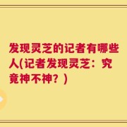 发现灵芝的记者有哪些人(记者发现灵芝：究竟神不神？)