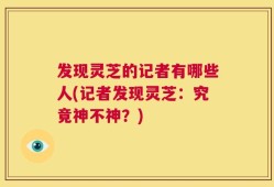 发现灵芝的记者有哪些人(记者发现灵芝：究竟神不神？)