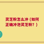 灵芝粉怎么冲 (如何正确冲泡灵芝粉？)