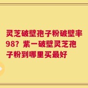 灵芝破壁孢子粉破壁率98？紫一破壁灵芝孢子粉到哪里买最好