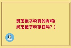 灵芝孢子粉真的有吗(灵芝孢子粉存在吗？)