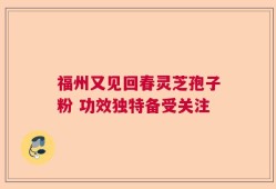 福州又见回春灵芝孢子粉 功效独特备受关注