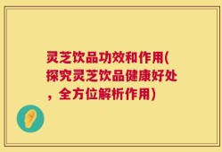 灵芝饮品功效和作用(探究灵芝饮品健康好处，全方位解析作用)