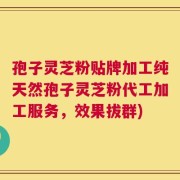 孢子灵芝粉贴牌加工纯天然孢子灵芝粉代工加工服务，效果拔群)