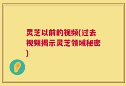 灵芝以前的视频(过去视频揭示灵芝领域秘密)