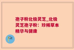 孢子粉北极灵芝_北极灵芝孢子粉：珍稀草本精华与健康