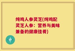 炖鸡人参灵芝(炖鸡配灵芝人参：营养与美味兼备的健康佳肴)