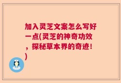 加入灵芝文案怎么写好一点(灵芝的神奇功效，探秘草本界的奇迹！)