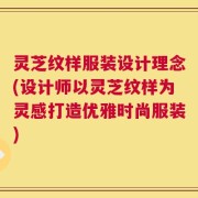 灵芝纹样服装设计理念(设计师以灵芝纹样为灵感打造优雅时尚服装)