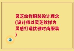 灵芝纹样服装设计理念(设计师以灵芝纹样为灵感打造优雅时尚服装)