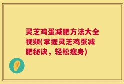 灵芝鸡蛋减肥方法大全视频(掌握灵芝鸡蛋减肥秘诀，轻松瘦身)