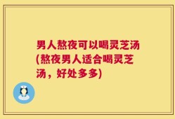 男人熬夜可以喝灵芝汤(熬夜男人适合喝灵芝汤，好处多多)