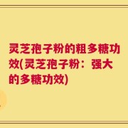 灵芝孢子粉的粗多糖功效(灵芝孢子粉：强大的多糖功效)