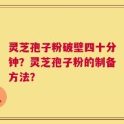 灵芝孢子粉破壁四十分钟？灵芝孢子粉的制备方法？