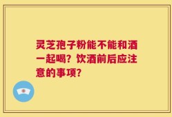 灵芝孢子粉能不能和酒一起喝？饮酒前后应注意的事项？
