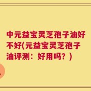 中元益宝灵芝孢子油好不好(元益宝灵芝孢子油评测：好用吗？)