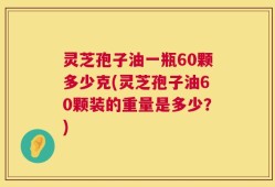 灵芝孢子油一瓶60颗多少克(灵芝孢子油60颗装的重量是多少？)
