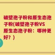 破壁孢子粉和原生态孢子粉(破壁孢子粉VS原生态孢子粉：哪种更好？)
