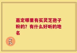 嘉定哪里有买灵芝孢子粉的？有什么好听的地名