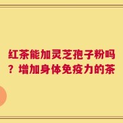 红茶能加灵芝孢子粉吗？增加身体免疫力的茶