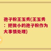 孢子粉王玉秀(王玉秀：把微小的孢子粉作为大事情处理)