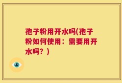 孢子粉用开水吗(孢子粉如何使用：需要用开水吗？)