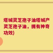 塔城灵芝孢子油塔城产灵芝孢子油，拥有神奇功效)