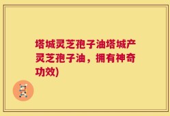 塔城灵芝孢子油塔城产灵芝孢子油，拥有神奇功效)