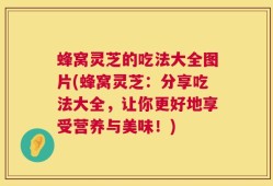 蜂窝灵芝的吃法大全图片(蜂窝灵芝：分享吃法大全，让你更好地享受营养与美味！)