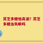 灵芝多糖怕高温？灵芝多糖治失眠吗