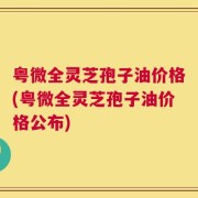 粤微全灵芝孢子油价格(粤微全灵芝孢子油价格公布)