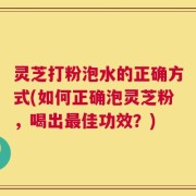 灵芝打粉泡水的正确方式(如何正确泡灵芝粉，喝出最佳功效？)