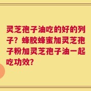 灵芝孢子油吃的好的列子？蜂胶蜂蜜加灵芝孢子粉加灵芝孢子油一起吃功效？