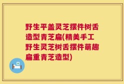 野生平盖灵芝摆件树舌造型青芝扁(精美手工野生灵芝树舌摆件萌趣扁重青芝造型)