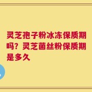 灵芝孢子粉冰冻保质期吗？灵芝菌丝粉保质期是多久